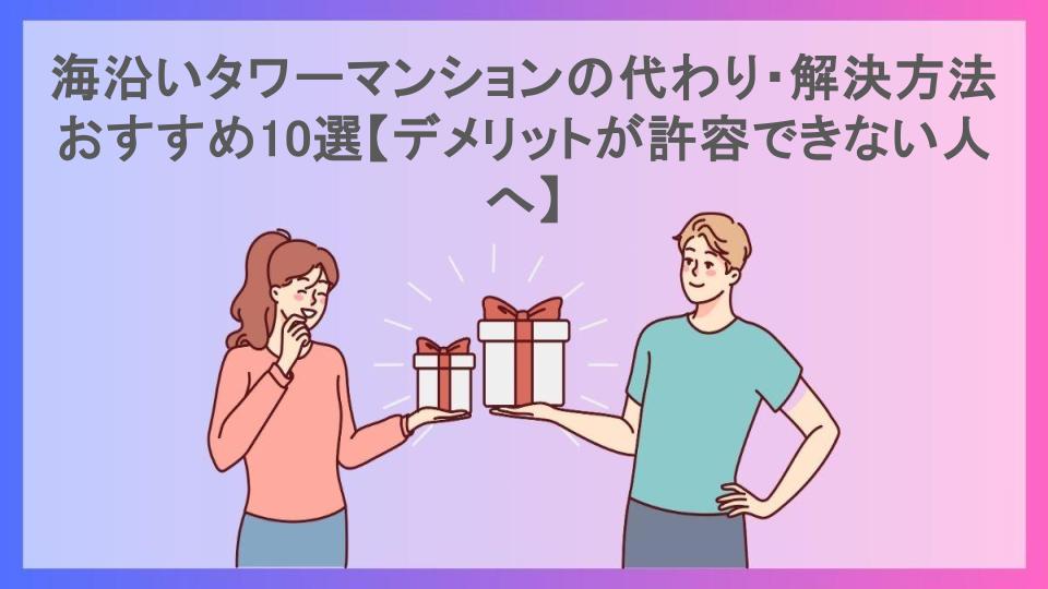 海沿いタワーマンションの代わり・解決方法おすすめ10選【デメリットが許容できない人へ】